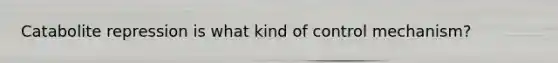 Catabolite repression is what kind of control mechanism?