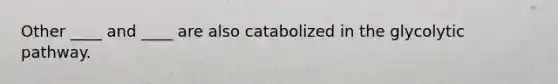 Other ____ and ____ are also catabolized in the glycolytic pathway.