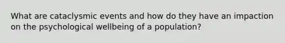 What are cataclysmic events and how do they have an impaction on the psychological wellbeing of a population?