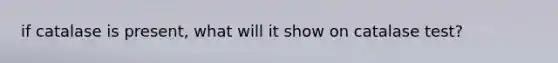 if catalase is present, what will it show on catalase test?