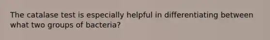 The catalase test is especially helpful in differentiating between what two groups of bacteria?