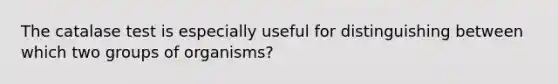 The catalase test is especially useful for distinguishing between which two groups of organisms?