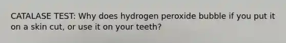 CATALASE TEST: Why does hydrogen peroxide bubble if you put it on a skin cut, or use it on your teeth?