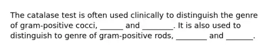 The catalase test is often used clinically to distinguish the genre of gram-positive cocci, ______ and ________. It is also used to distinguish to genre of gram-positive rods, ________ and _______.