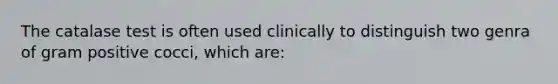 The catalase test is often used clinically to distinguish two genra of gram positive cocci, which are: