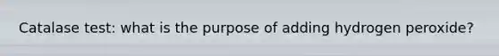 Catalase test: what is the purpose of adding hydrogen peroxide?
