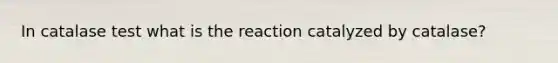 In catalase test what is the reaction catalyzed by catalase?