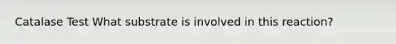 Catalase Test What substrate is involved in this reaction?