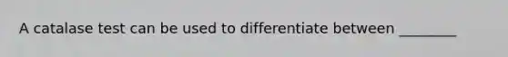 A catalase test can be used to differentiate between ________