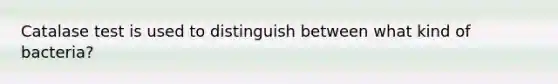 Catalase test is used to distinguish between what kind of bacteria?
