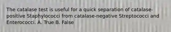 The catalase test is useful for a quick separation of catalase-positive Staphylococci from catalase-negative Streptococci and Enterococci. A. True B. False