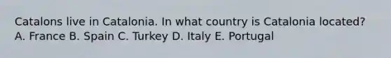 Catalons live in Catalonia. In what country is Catalonia located? A. France B. Spain C. Turkey D. Italy E. Portugal