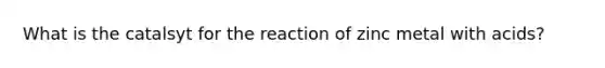 What is the catalsyt for the reaction of zinc metal with acids?