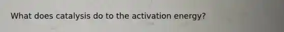 What does catalysis do to the activation energy?