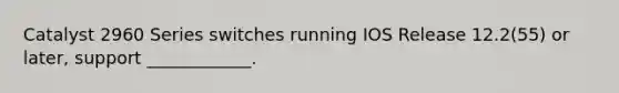 Catalyst 2960 Series switches running IOS Release 12.2(55) or later, support ____________.