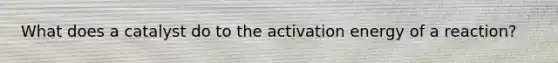 What does a catalyst do to the activation energy of a reaction?