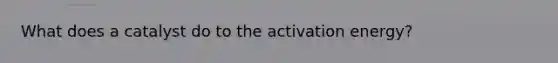 What does a catalyst do to the activation energy?