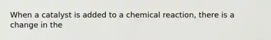 When a catalyst is added to a chemical reaction, there is a change in the