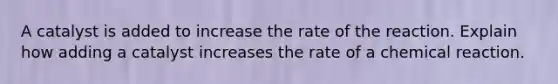 A catalyst is added to increase the rate of the reaction. Explain how adding a catalyst increases the rate of a chemical reaction.