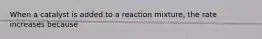 When a catalyst is added to a reaction mixture, the rate increases because