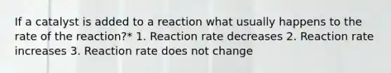 If a catalyst is added to a reaction what usually happens to the rate of the reaction?* 1. Reaction rate decreases 2. Reaction rate increases 3. Reaction rate does not change