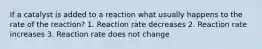 If a catalyst is added to a reaction what usually happens to the rate of the reaction? 1. Reaction rate decreases 2. Reaction rate increases 3. Reaction rate does not change