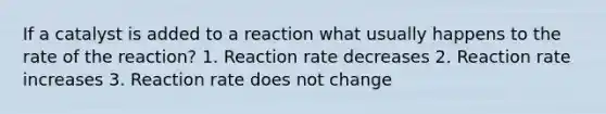 If a catalyst is added to a reaction what usually happens to the rate of the reaction? 1. Reaction rate decreases 2. Reaction rate increases 3. Reaction rate does not change