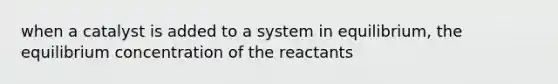 when a catalyst is added to a system in equilibrium, the equilibrium concentration of the reactants