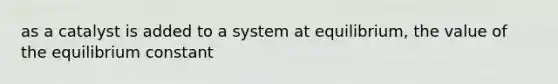 as a catalyst is added to a system at equilibrium, the value of the equilibrium constant