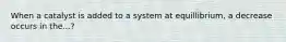 When a catalyst is added to a system at equillibrium, a decrease occurs in the...?