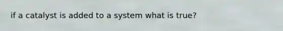 if a catalyst is added to a system what is true?