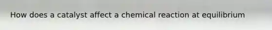 How does a catalyst affect a chemical reaction at equilibrium