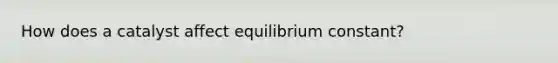 How does a catalyst affect equilibrium constant?