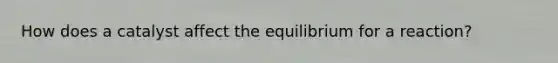 How does a catalyst affect the equilibrium for a reaction?