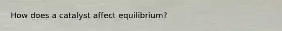 How does a catalyst affect equilibrium?