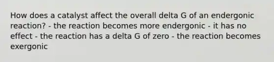 How does a catalyst affect the overall delta G of an endergonic reaction? - the reaction becomes more endergonic - it has no effect - the reaction has a delta G of zero - the reaction becomes exergonic