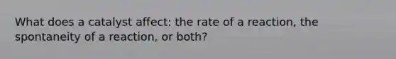 What does a catalyst affect: the rate of a reaction, the spontaneity of a reaction, or both?