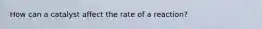 How can a catalyst affect the rate of a reaction?