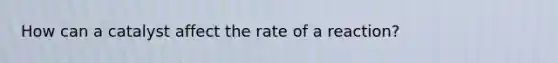 How can a catalyst affect the rate of a reaction?