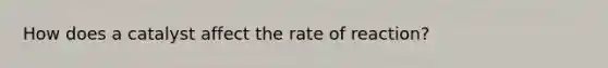 How does a catalyst affect the rate of reaction?