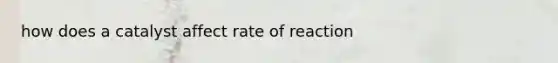 how does a catalyst affect rate of reaction