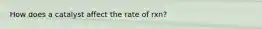 How does a catalyst affect the rate of rxn?