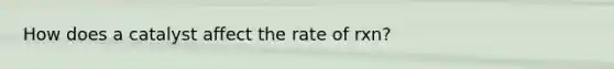 How does a catalyst affect the rate of rxn?