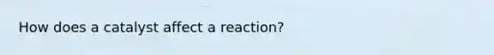 How does a catalyst affect a reaction?