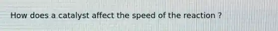 How does a catalyst affect the speed of the reaction ?