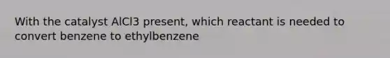 With the catalyst AlCl3 present, which reactant is needed to convert benzene to ethylbenzene