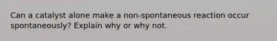 Can a catalyst alone make a non-spontaneous reaction occur spontaneously? Explain why or why not.