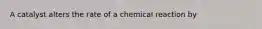 A catalyst alters the rate of a chemical reaction by