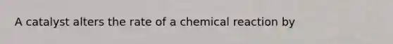 A catalyst alters the rate of a chemical reaction by