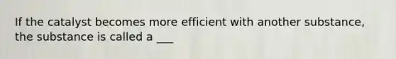 If the catalyst becomes more efficient with another substance, the substance is called a ___